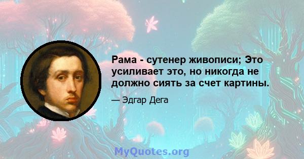 Рама - сутенер живописи; Это усиливает это, но никогда не должно сиять за счет картины.