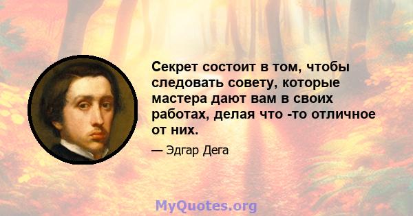 Секрет состоит в том, чтобы следовать совету, которые мастера дают вам в своих работах, делая что -то отличное от них.