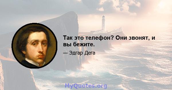 Так это телефон? Они звонят, и вы бежите.