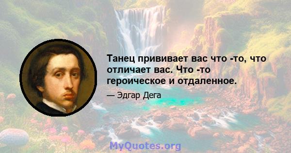 Танец прививает вас что -то, что отличает вас. Что -то героическое и отдаленное.