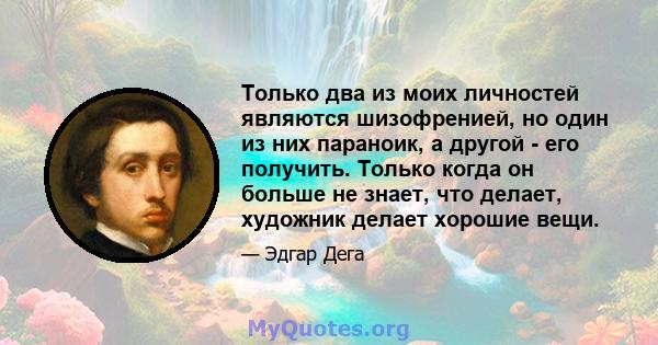 Только два из моих личностей являются шизофренией, но один из них параноик, а другой - его получить. Только когда он больше не знает, что делает, художник делает хорошие вещи.