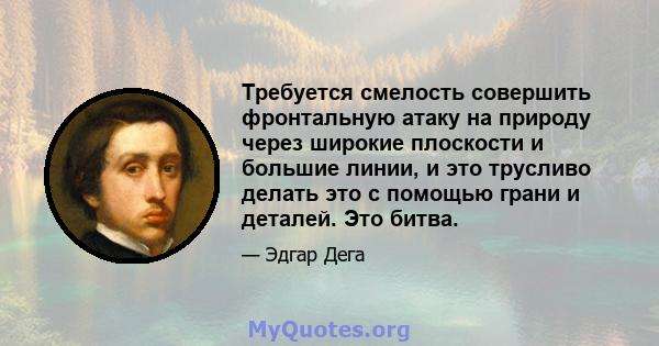 Требуется смелость совершить фронтальную атаку на природу через широкие плоскости и большие линии, и это трусливо делать это с помощью грани и деталей. Это битва.