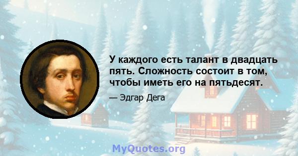 У каждого есть талант в двадцать пять. Сложность состоит в том, чтобы иметь его на пятьдесят.