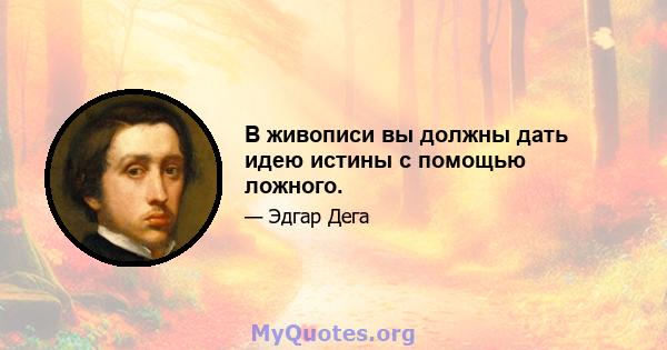 В живописи вы должны дать идею истины с помощью ложного.