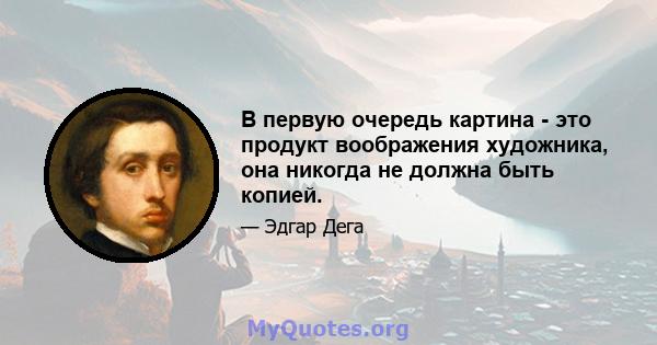 В первую очередь картина - это продукт воображения художника, она никогда не должна быть копией.