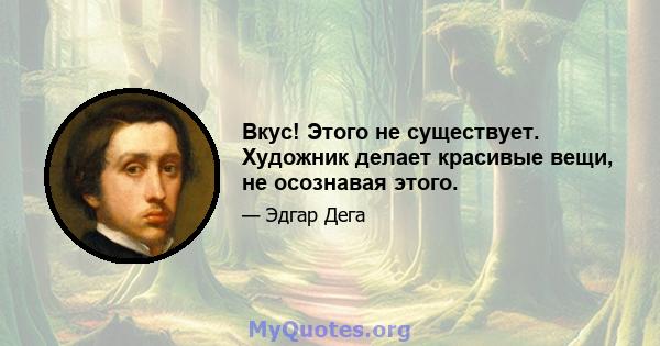 Вкус! Этого не существует. Художник делает красивые вещи, не осознавая этого.