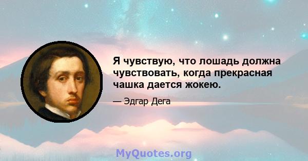 Я чувствую, что лошадь должна чувствовать, когда прекрасная чашка дается жокею.