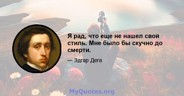 Я рад, что еще не нашел свой стиль. Мне было бы скучно до смерти.