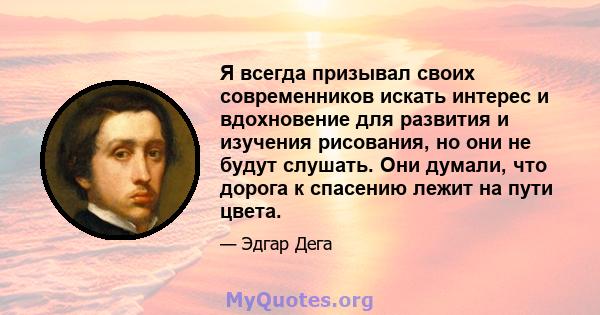 Я всегда призывал своих современников искать интерес и вдохновение для развития и изучения рисования, но они не будут слушать. Они думали, что дорога к спасению лежит на пути цвета.