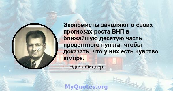 Экономисты заявляют о своих прогнозах роста ВНП в ближайшую десятую часть процентного пункта, чтобы доказать, что у них есть чувство юмора.