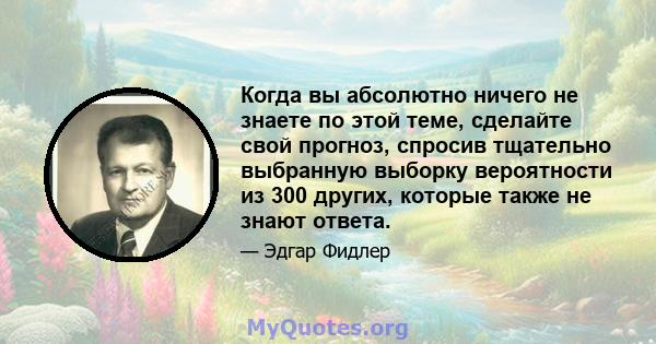 Когда вы абсолютно ничего не знаете по этой теме, сделайте свой прогноз, спросив тщательно выбранную выборку вероятности из 300 других, которые также не знают ответа.