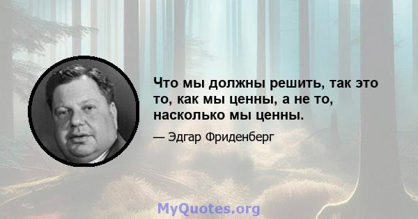 Что мы должны решить, так это то, как мы ценны, а не то, насколько мы ценны.