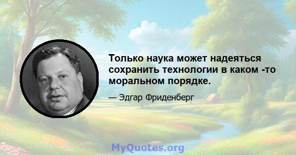 Только наука может надеяться сохранить технологии в каком -то моральном порядке.