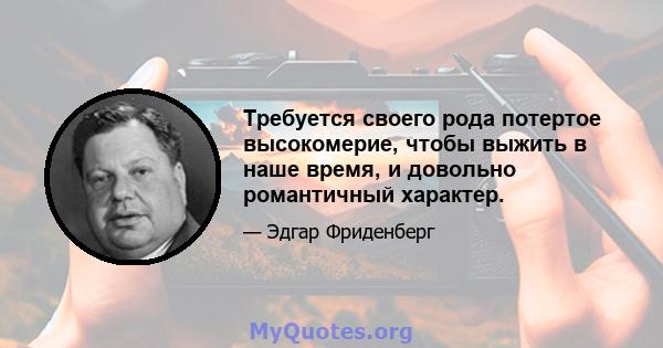 Требуется своего рода потертое высокомерие, чтобы выжить в наше время, и довольно романтичный характер.