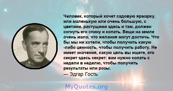 Человек, который хочет садовую ярмарку, или маленькую или очень большую, с цветами, растущими здесь и там, должен согнуть его спину и копать. Вещи на земле очень мало, что желания могут достичь. Что бы мы ни хотели,