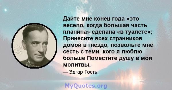 Дайте мне конец года «это весело, когда большая часть планина» сделана «в туалете»; Принесите всех странников домой в гнездо, позвольте мне сесть с теми, кого я люблю больше Поместите душу в мои молитвы.