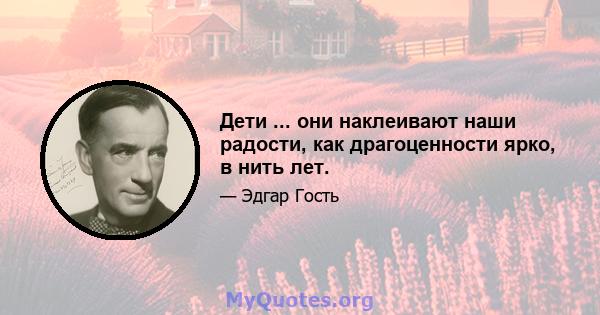 Дети ... они наклеивают наши радости, как драгоценности ярко, в нить лет.