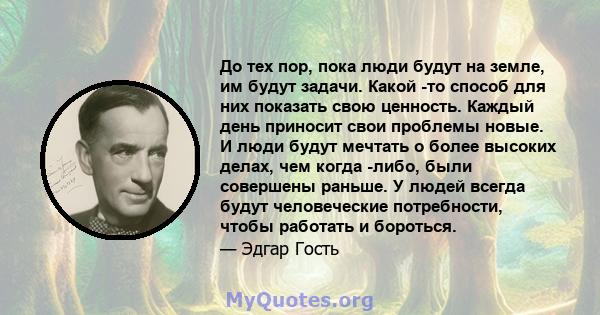 До тех пор, пока люди будут на земле, им будут задачи. Какой -то способ для них показать свою ценность. Каждый день приносит свои проблемы новые. И люди будут мечтать о более высоких делах, чем когда -либо, были