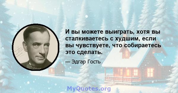 И вы можете выиграть, хотя вы сталкиваетесь с худшим, если вы чувствуете, что собираетесь это сделать.