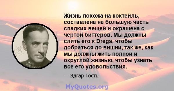 Жизнь похожа на коктейль, составлена ​​на большую часть сладких вещей и окрашена с чертой биттеров. Мы должны слить его к Dregs, чтобы добраться до вишни, так же, как мы должны жить полной и округлой жизнью, чтобы