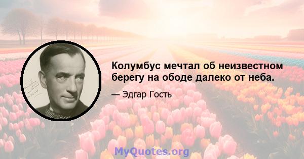 Колумбус мечтал об неизвестном берегу на ободе далеко от неба.