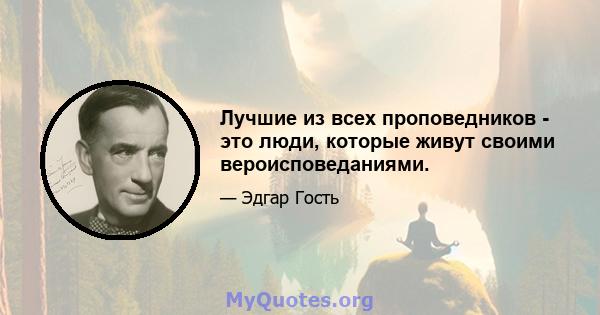 Лучшие из всех проповедников - это люди, которые живут своими вероисповеданиями.