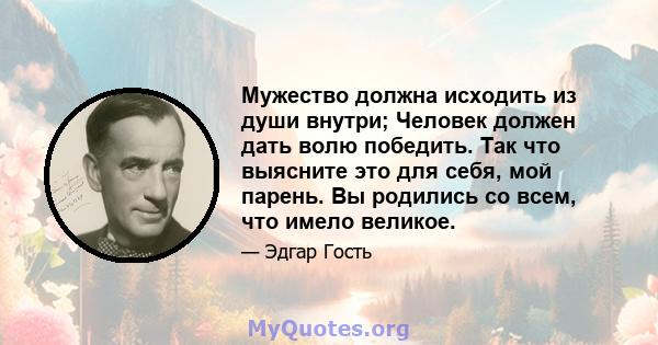 Мужество должна исходить из души внутри; Человек должен дать волю победить. Так что выясните это для себя, мой парень. Вы родились со всем, что имело великое.