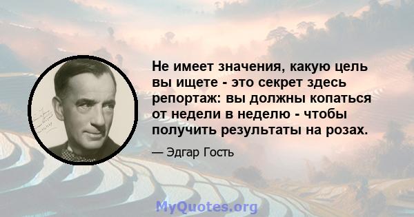 Не имеет значения, какую цель вы ищете - это секрет здесь репортаж: вы должны копаться от недели в неделю - чтобы получить результаты на розах.