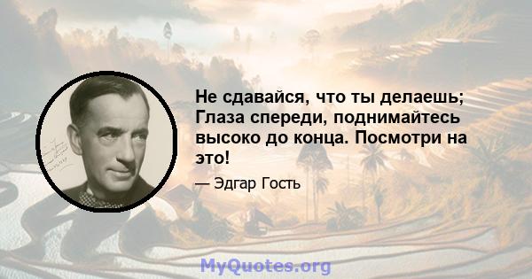 Не сдавайся, что ты делаешь; Глаза спереди, поднимайтесь высоко до конца. Посмотри на это!