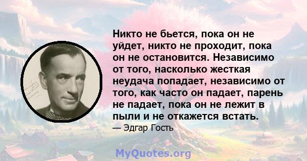 Никто не бьется, пока он не уйдет, никто не проходит, пока он не остановится. Независимо от того, насколько жесткая неудача попадает, независимо от того, как часто он падает, парень не падает, пока он не лежит в пыли и