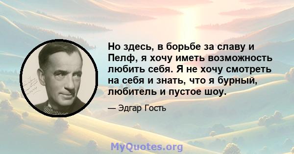 Но здесь, в борьбе за славу и Пелф, я хочу иметь возможность любить себя. Я не хочу смотреть на себя и знать, что я бурный, любитель и пустое шоу.