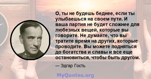 О, ты не будешь беднее, если ты улыбаешься на своем пути. И ваша партия не будет сложнее для любезных вещей, которые вы говорите. Не думайте, что вы тратите время на других, которые проводите. Вы можете подняться до