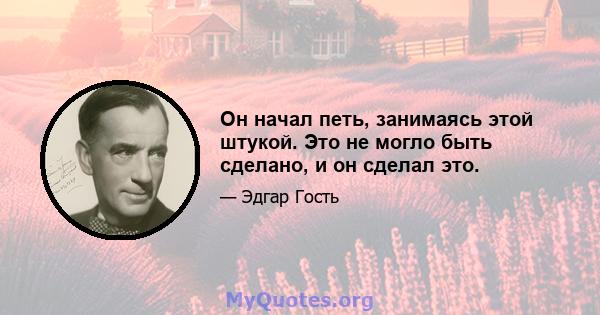 Он начал петь, занимаясь этой штукой. Это не могло быть сделано, и он сделал это.