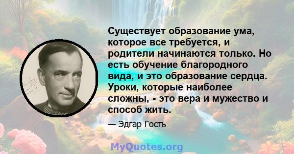 Существует образование ума, которое все требуется, и родители начинаются только. Но есть обучение благородного вида, и это образование сердца. Уроки, которые наиболее сложны, - это вера и мужество и способ жить.