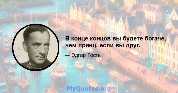 В конце концов вы будете богаче, чем принц, если вы друг.