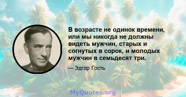 В возрасте не одинок времени, или мы никогда не должны видеть мужчин, старых и согнутых в сорок, и молодых мужчин в семьдесят три.