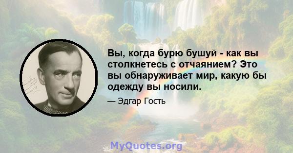 Вы, когда бурю бушуй - как вы столкнетесь с отчаянием? Это вы обнаруживает мир, какую бы одежду вы носили.