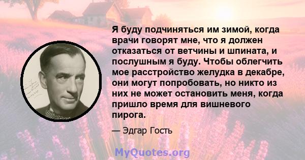 Я буду подчиняться им зимой, когда врачи говорят мне, что я должен отказаться от ветчины и шпината, и послушным я буду. Чтобы облегчить мое расстройство желудка в декабре, они могут попробовать, но никто из них не может 