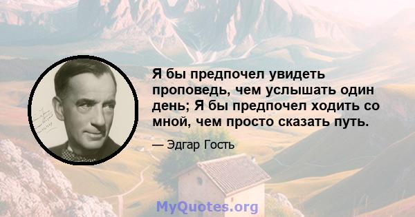 Я бы предпочел увидеть проповедь, чем услышать один день; Я бы предпочел ходить со мной, чем просто сказать путь.