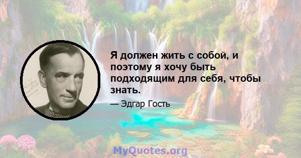 Я должен жить с собой, и поэтому я хочу быть подходящим для себя, чтобы знать.