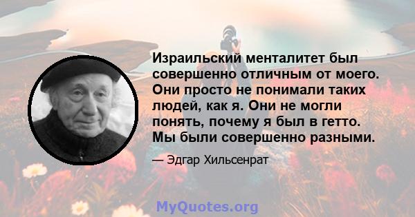 Израильский менталитет был совершенно отличным от моего. Они просто не понимали таких людей, как я. Они не могли понять, почему я был в гетто. Мы были совершенно разными.