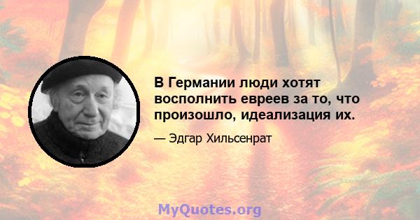 В Германии люди хотят восполнить евреев за то, что произошло, идеализация их.