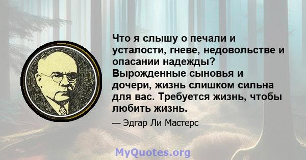 Что я слышу о печали и усталости, гневе, недовольстве и опасании надежды? Вырожденные сыновья и дочери, жизнь слишком сильна для вас. Требуется жизнь, чтобы любить жизнь.