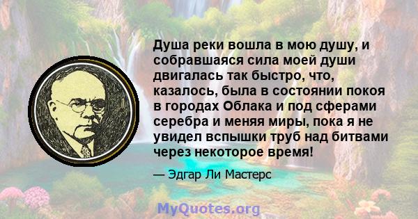 Душа реки вошла в мою душу, и собравшаяся сила моей души двигалась так быстро, что, казалось, была в состоянии покоя в городах Облака и под сферами серебра и меняя миры, пока я не увидел вспышки труб над битвами через