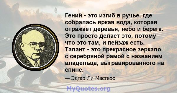 Гений - это изгиб в ручье, где собралась яркая вода, которая отражает деревья, небо и берега. Это просто делает это, потому что это там, и пейзаж есть. Талант - это прекрасное зеркало с серебряной рамой с названием