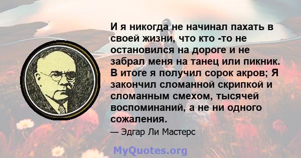 И я никогда не начинал пахать в своей жизни, что кто -то не остановился на дороге и не забрал меня на танец или пикник. В итоге я получил сорок акров; Я закончил сломанной скрипкой и сломанным смехом, тысячей