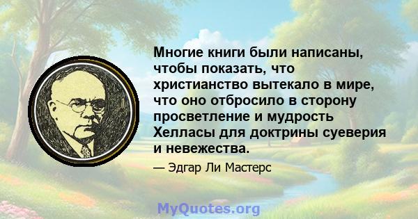 Многие книги были написаны, чтобы показать, что христианство вытекало в мире, что оно отбросило в сторону просветление и мудрость Хелласы для доктрины суеверия и невежества.