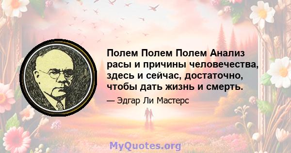 Полем Полем Полем Анализ расы и причины человечества, здесь и сейчас, достаточно, чтобы дать жизнь и смерть.