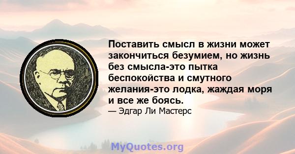 Поставить смысл в жизни может закончиться безумием, но жизнь без смысла-это пытка беспокойства и смутного желания-это лодка, жаждая моря и все же боясь.