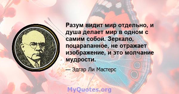 Разум видит мир отдельно, и душа делает мир в одном с самим собой. Зеркало, поцарапанное, не отражает изображение, и это молчание мудрости.